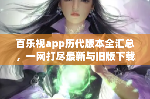 百樂視app歷代版本全匯總，一網(wǎng)打盡最新與舊版下載資源(1)