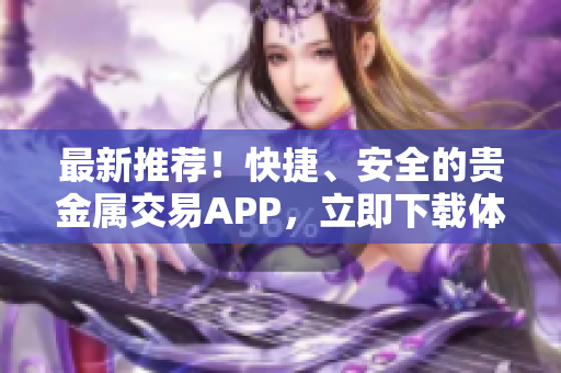 最新推薦！快捷、安全的貴金屬交易APP，立即下載體驗(yàn)！