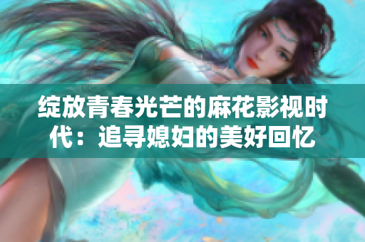 綻放青春光芒的麻花影視時(shí)代：追尋媳婦的美好回憶