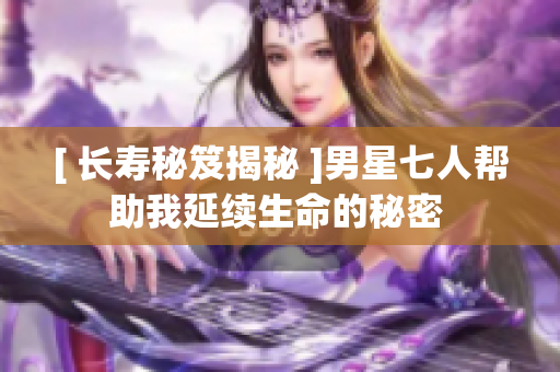 [ 長壽秘笈揭秘 ]男星七人幫助我延續(xù)生命的秘密 