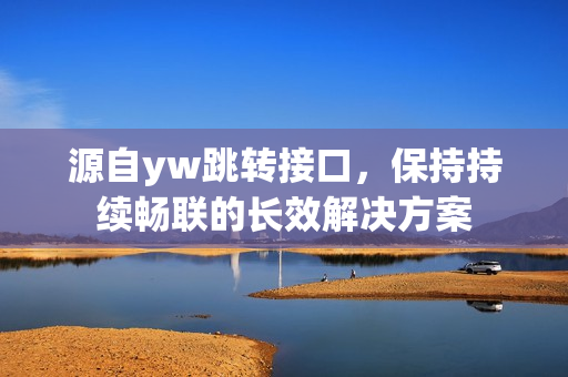 源自yw跳轉(zhuǎn)接口，保持持續(xù)暢聯(lián)的長(zhǎng)效解決方案