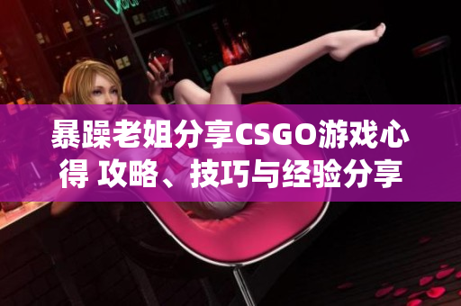 暴躁老姐分享CSGO游戲心得 攻略、技巧與經(jīng)驗分享(1)