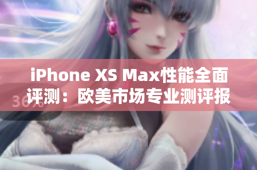 iPhone XS Max性能全面評(píng)測(cè)：歐美市場(chǎng)專業(yè)測(cè)評(píng)報(bào)告