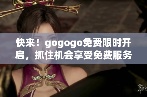 快來！gogogo免費(fèi)限時(shí)開啟，抓住機(jī)會(huì)享受免費(fèi)服務(wù)！