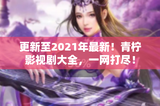 更新至2021年最新！青檸影視劇大全，一網(wǎng)打盡！