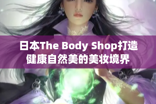 日本The Body Shop打造健康自然美的美妝境界