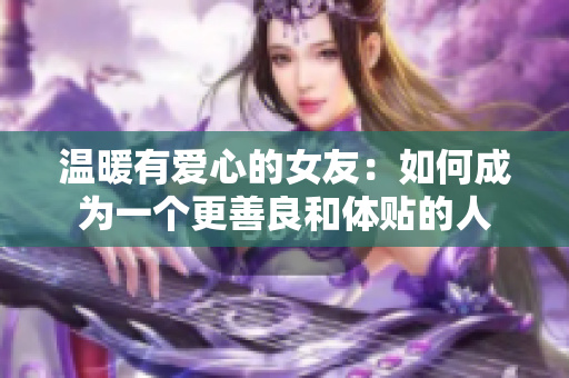 溫暖有愛(ài)心的女友：如何成為一個(gè)更善良和體貼的人