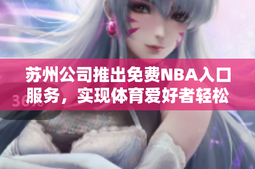 蘇州公司推出免費(fèi)NBA入口服務(wù)，實現(xiàn)體育愛好者輕松觀賽