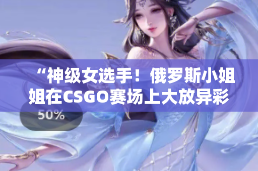 “神級(jí)女選手！俄羅斯小姐姐在CSGO賽場(chǎng)上大放異彩”