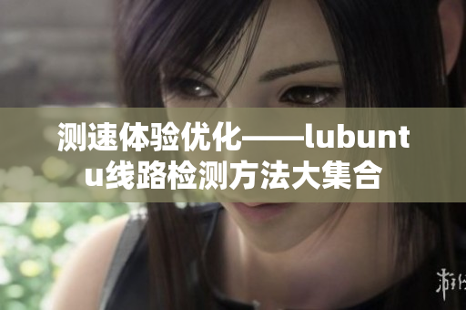 測速體驗(yàn)優(yōu)化——lubuntu線路檢測方法大集合