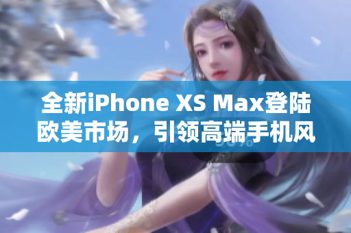 全新iPhone XS Max登陸歐美市場(chǎng)，引領(lǐng)高端手機(jī)風(fēng)潮