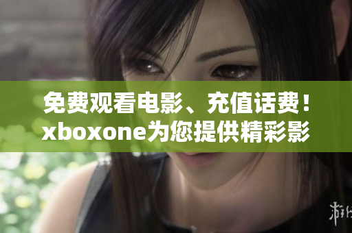 免費觀看電影、充值話費！xboxone為您提供精彩影片享受