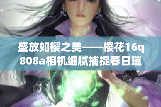 盛放如櫻之美——櫻花16q808a相機(jī)細(xì)膩捕捉春日璀璨綻放(1)