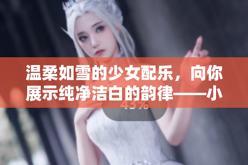 溫柔如雪的少女配樂，向你展示純凈潔白的韻律——小姐的音樂背景