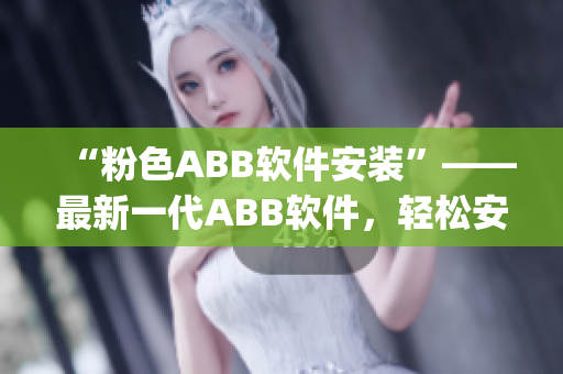 “粉色ABB軟件安裝”——最新一代ABB軟件，輕松安裝實用工具(1)