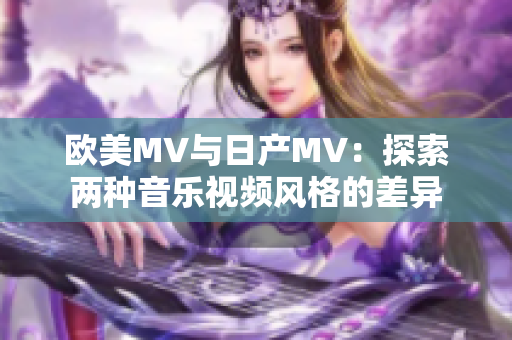 歐美MV與日產(chǎn)MV：探索兩種音樂視頻風格的差異