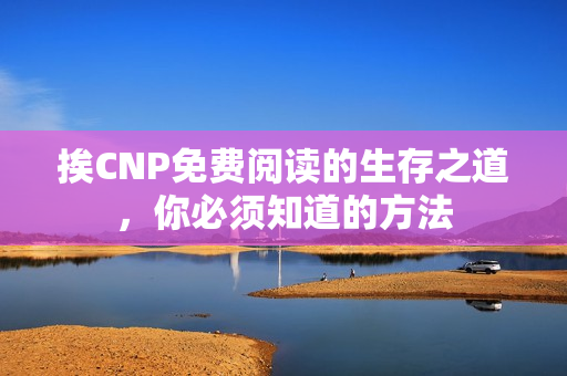 挨CNP免費閱讀的生存之道，你必須知道的方法