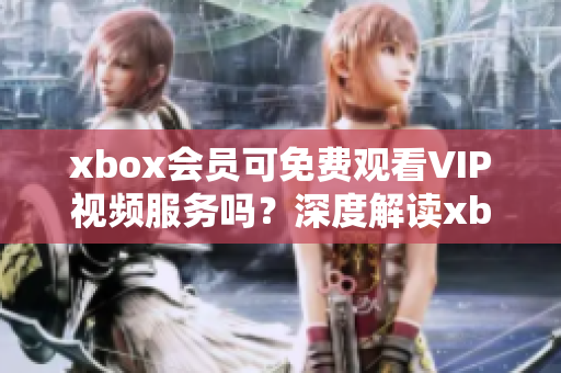 xbox會(huì)員可免費(fèi)觀看VIP視頻服務(wù)嗎？深度解讀xbox會(huì)員權(quán)益