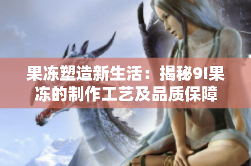 果凍塑造新生活：揭秘9I果凍的制作工藝及品質(zhì)保障