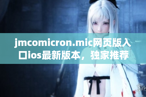 jmcomicron.mic網(wǎng)頁版入口ios最新版本，獨家推薦！