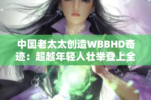 中國老太太創(chuàng)造WBBHD奇跡：超越年輕人壯舉登上全球舞臺！