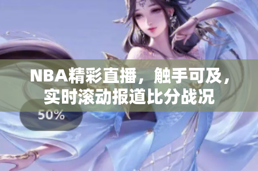 NBA精彩直播，觸手可及，實時滾動報道比分戰(zhàn)況