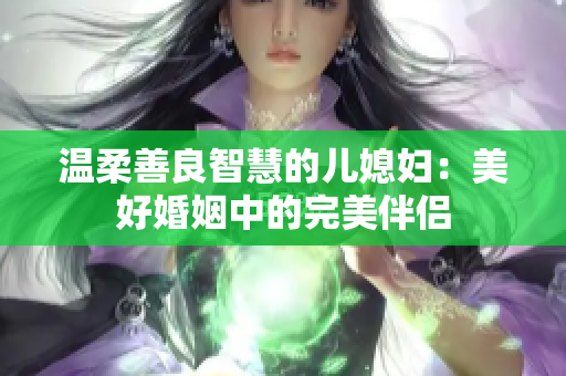 溫柔善良智慧的兒媳婦：美好婚姻中的完美伴侶