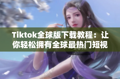 Tiktok全球版下載教程：讓你輕松擁有全球最熱門(mén)短視頻APP