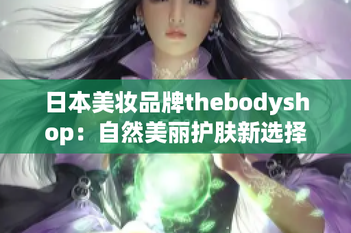 日本美妝品牌thebodyshop：自然美麗護(hù)膚新選擇