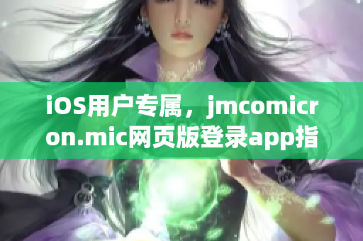 iOS用戶專屬，jmcomicron.mic網(wǎng)頁版登錄app指南