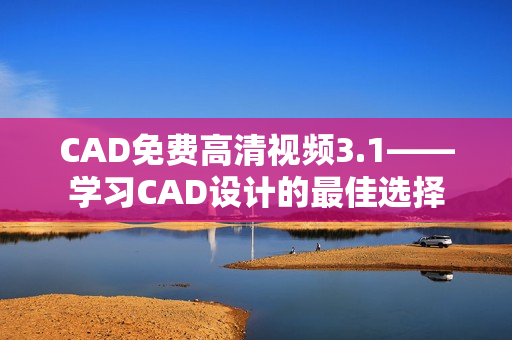 CAD免費高清視頻3.1——學(xué)習(xí)CAD設(shè)計的最佳選擇