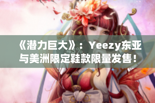 《潛力巨大》：Yeezy東亞與美洲限定鞋款限量發(fā)售！