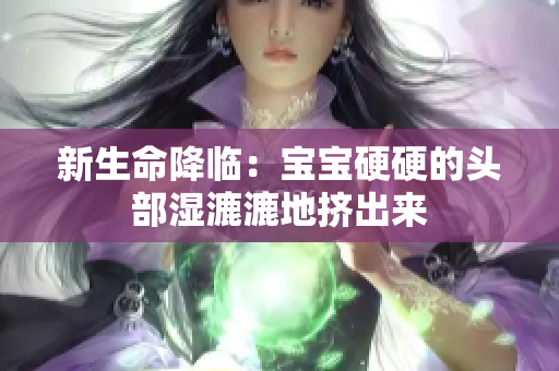 新生命降臨：寶寶硬硬的頭部濕漉漉地擠出來