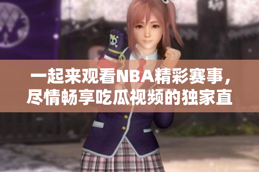 一起來觀看NBA精彩賽事，盡情暢享吃瓜視頻的獨家直播！