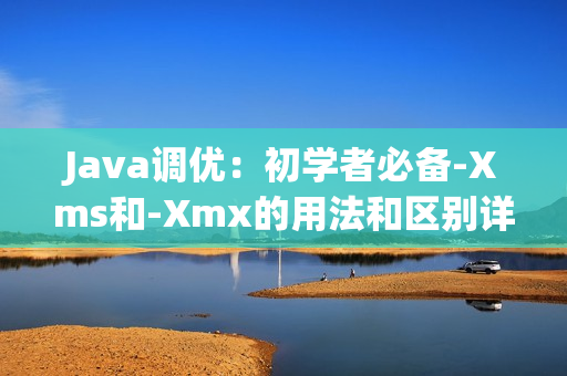 Java調(diào)優(yōu)：初學(xué)者必備-Xms和-Xmx的用法和區(qū)別詳解