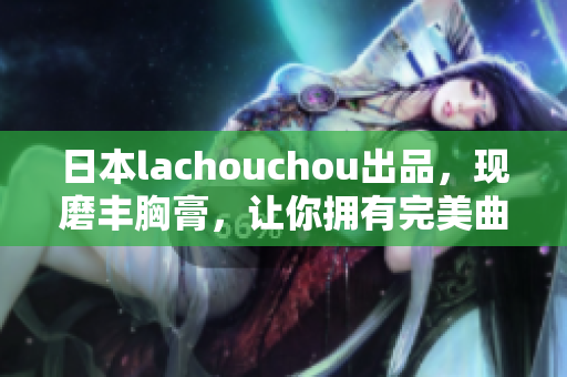 日本lachouchou出品，現(xiàn)磨豐胸膏，讓你擁有完美曲線