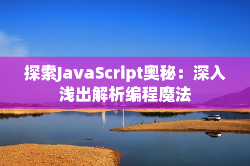 探索JavaScript奧秘：深入淺出解析編程魔法