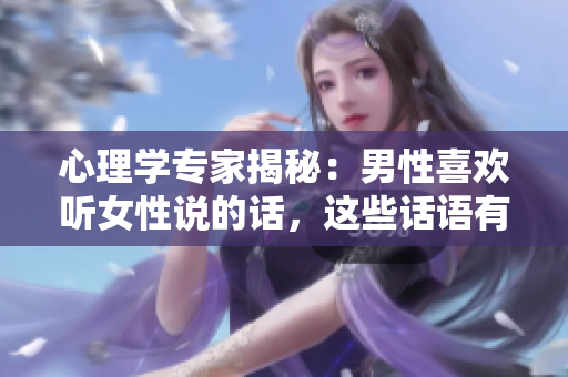 心理學(xué)專家揭秘：男性喜歡聽女性說的話，這些話語有何魔力？