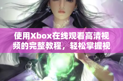 使用Xbox在線觀看高清視頻的完整教程，輕松掌握視頻娛樂享受