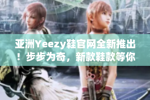 亞洲Yeezy鞋官網(wǎng)全新推出！步步為奇，新款鞋款等你來搶購