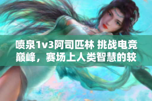 噴泉1v3阿司匹林 挑戰(zhàn)電競巔峰，賽場上人類智慧的較量！