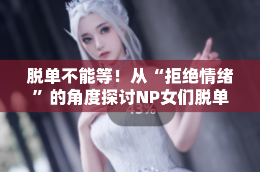 脫單不能等！從“拒絕情緒”的角度探討NP女們脫單的秘訣