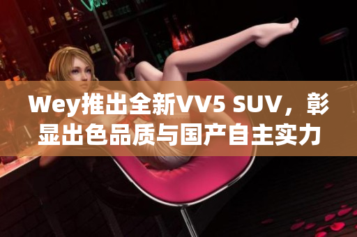 Wey推出全新VV5 SUV，彰顯出色品質與國產自主實力