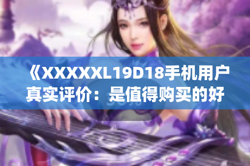 《XXXXXL19D18手機用戶真實評價：是值得購買的好選擇嗎？》(1)