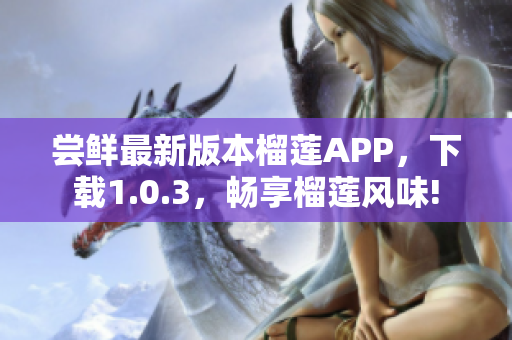 嘗鮮最新版本榴蓮APP，下載1.0.3，暢享榴蓮風(fēng)味!