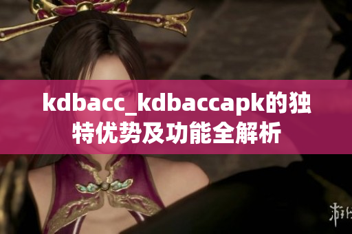 kdbacc_kdbaccapk的獨(dú)特優(yōu)勢及功能全解析