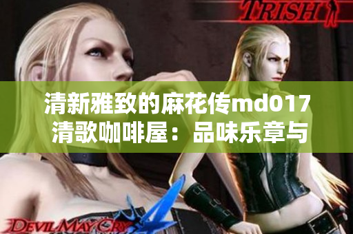 清新雅致的麻花傳md017 清歌咖啡屋：品味樂章與咖啡的完美交融