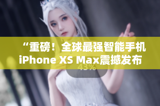 “重磅！全球最強智能手機iPhone XS Max震撼發(fā)布”