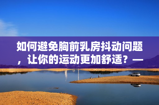 如何避免胸前乳房抖動問題，讓你的運動更加舒適？——教你正確的乳房保護方式