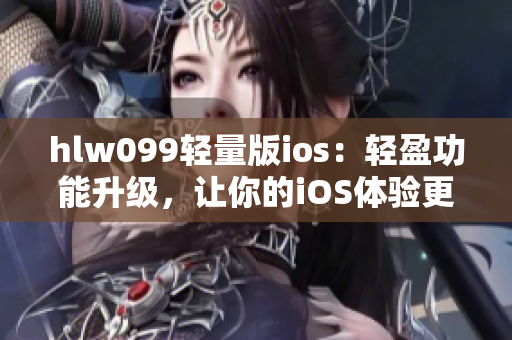 hlw099輕量版ios：輕盈功能升級，讓你的iOS體驗更優(yōu)美